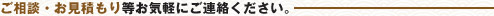 ご相談・お見積もり等お気軽に御連絡ください。