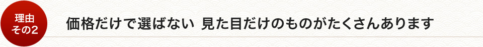 価格だけで選ばない見た目だけのものがたくさんあります